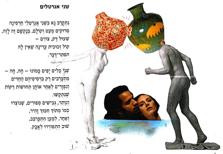 שני אגרטלים מאת אהוד בן עזר נִתְקָרֵב נָא כִּשְׁנֵי אֲגַרְטְלֵי חַרְסִינָה סְדוּקִים מְעַט וְקוֹלָם, בְּנָקְשָׁם זֶה לָזֶה, שְׁעוּל דַּק, צוֹרֶם – קוֹל זְכוּכִית עֲדִינָה שֶׁאֵין לָהּ הסתר־דָּבָר. שְׁנֵי כֵּלִים יָפִים כָּמוֹנוּ - חָה, חָה - מִתְעָרְבִים רַק בִּרְסִיסֵיהֶם הַחַדִּים וְנִפְזָרִים לְאַחַר אוֹתָן תְּחוּשׁוֹת דָּקוֹת שֶׁנִּתְקַשׁוּ. וְנִוָּתֵר, גְבִישִׁים סְפוּרִים, שֶׁנוֹצְרוּ כְּמוֹ מִתּוֹךְ חִכּוּךְ זָהִיר, וְאַחַר, לְמַעַן הִתְעַרְבֵּב, שׁוּב הִתְפּוֹרְרוּ לְאָבָק. איור: דני קרמן