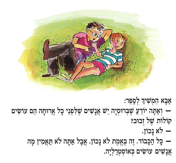 אַבָּא הִמְשִׁיךְ לְסַפָּר: - : וְאַתָּה יוֹדֵעַ שֶׁבְּרוּסְיָה יֵשׁ אֲנָשִׁים שֶׁלִפְנֵי כָּל אֲרוּחָה הֵם עוֹשִׂים קוֹלוֹת שֶׁל זְבוּב? – לֹא נָכוֹן. - T: כָּל הַכָּבוֹד. זֶה בֶּאֱמֶת לֹא נָכוֹן. אֲבָל אַתָּה לֹא תַּאֲמִין מָה אֲנָשִׁים עוֹשִׂים בְּאוֹסְטְרַלְיָה. 