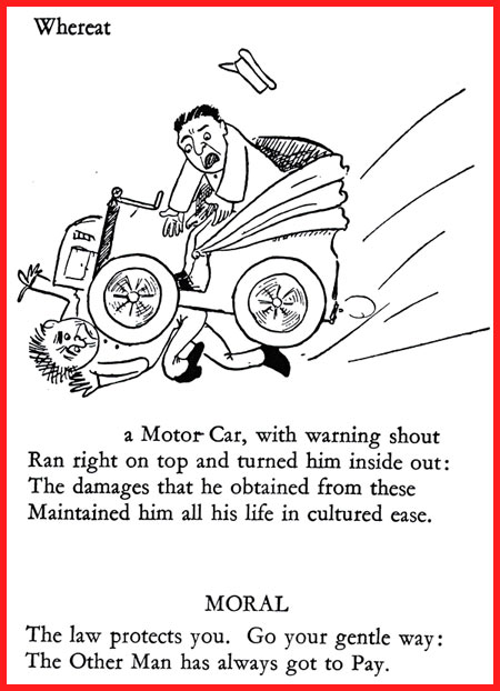 המשך השיר עם איור נוסף של בלקווד: Whereat a Motor Car, with warning shout Ran right on top and turned him inside out: The damages that he obtained from these Maintained him all his life in cultured ease. MORAL The law protects you. Go your gentle way: The Other Man has always got to Pay. 