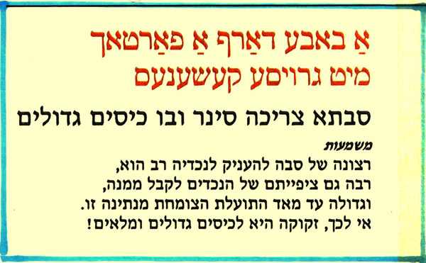 א באבע דאַרף אַ פאַרטאך מיט גרויסע קעשענעס סבתא צריכה סינר ובו כיסים גדולים משמעות רצונה של סבה להעניק לנכדיה רב הוא, רבה גם ציפייתם של הנכדים לקבל ממנה, וגדולה עד מאד התועלת הצומחת מנתינה זו. אי לכך, זקוקה היא לכיסים גדולים ומלאים! 